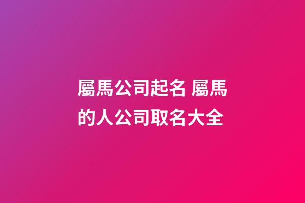 屬馬公司起名 屬馬的人公司取名大全